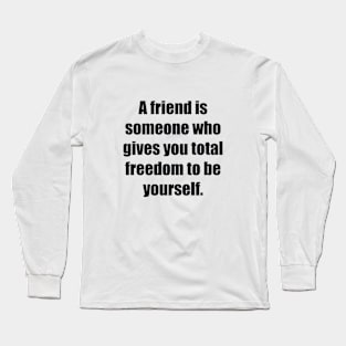 A friend is someone who gives you total freedom to be yourself Long Sleeve T-Shirt